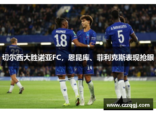 切尔西大胜诺亚FC，恩昆库、菲利克斯表现抢眼