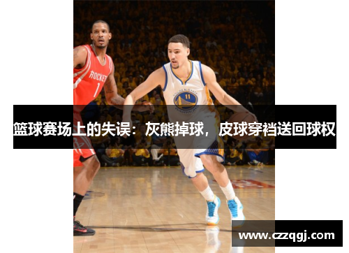 篮球赛场上的失误：灰熊掉球，皮球穿裆送回球权