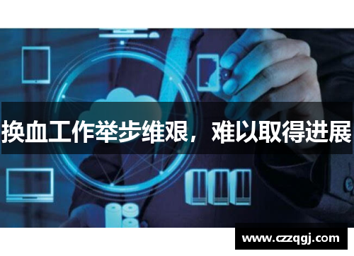 换血工作举步维艰，难以取得进展