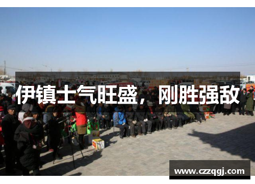 伊镇士气旺盛,刚胜强敌 伊镇士气旺盛,刚胜强敌